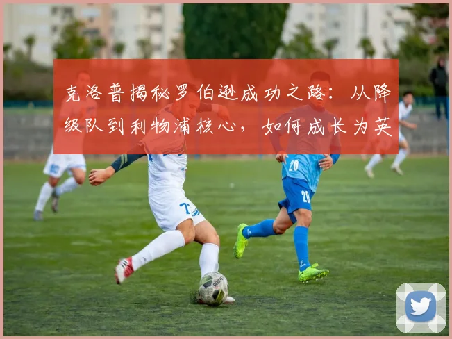 克洛普揭秘罗伯逊成功之路：从降级队到利物浦核心，如何成长为英超最佳左后卫