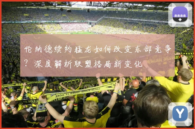 伦纳德续约猛龙如何改变东部竞争？深度解析联盟格局新变化