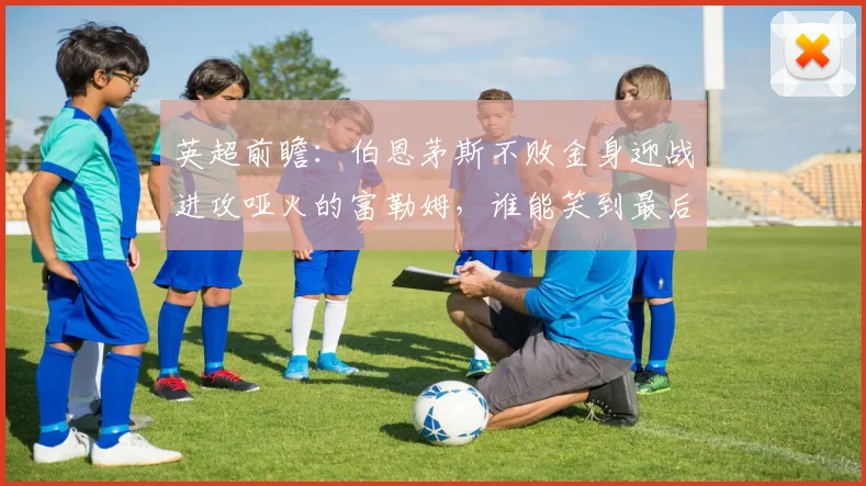 英超前瞻：伯恩茅斯不败金身迎战进攻哑火的富勒姆，谁能笑到最后？